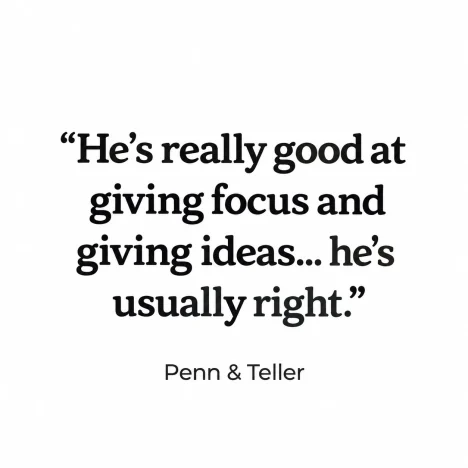 He’s really good at giving focus and giving ideas... he’s usually right. — Penn & Teller